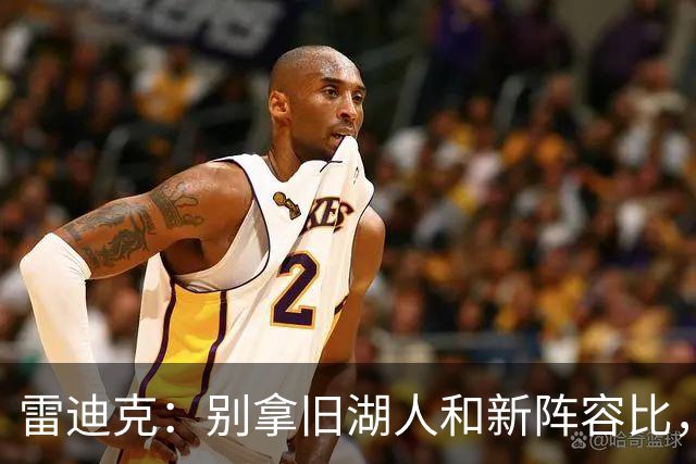 雷迪克：别拿旧湖人和新阵容比，这场篮球盛宴才刚开始！